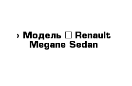  › Модель ­ Renault Megane Sedan